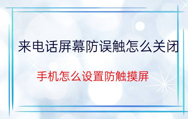 来电话屏幕防误触怎么关闭 手机怎么设置防触摸屏？